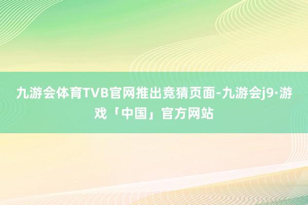 九游会体育TVB官网推出竞猜页面-九游会j9·游戏「中国」官方网站