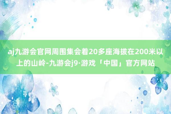 aj九游会官网周围集会着20多座海拔在200米以上的山岭-九游会j9·游戏「中国」官方网站