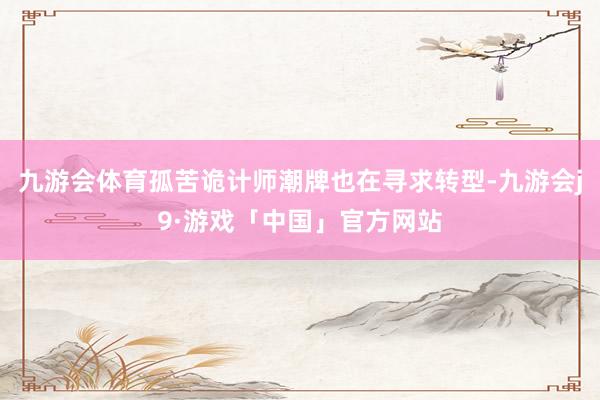 九游会体育孤苦诡计师潮牌也在寻求转型-九游会j9·游戏「中国」官方网站