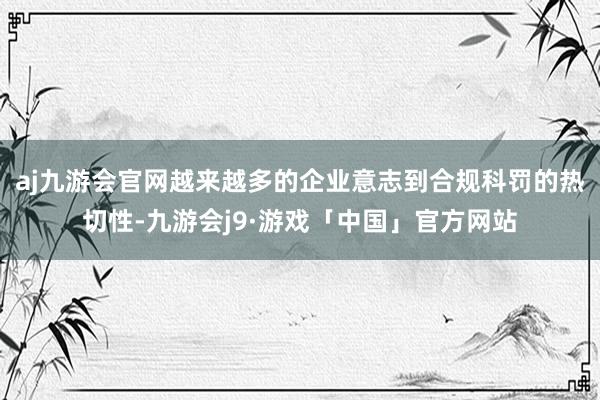 aj九游会官网越来越多的企业意志到合规科罚的热切性-九游会j9·游戏「中国」官方网站