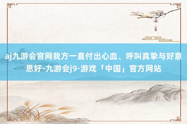 aj九游会官网我方一直付出心血、呼叫真挚与好意思好-九游会j9·游戏「中国」官方网站