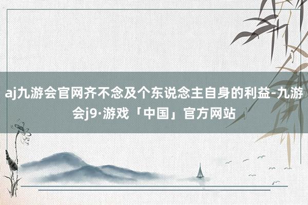 aj九游会官网齐不念及个东说念主自身的利益-九游会j9·游戏「中国」官方网站