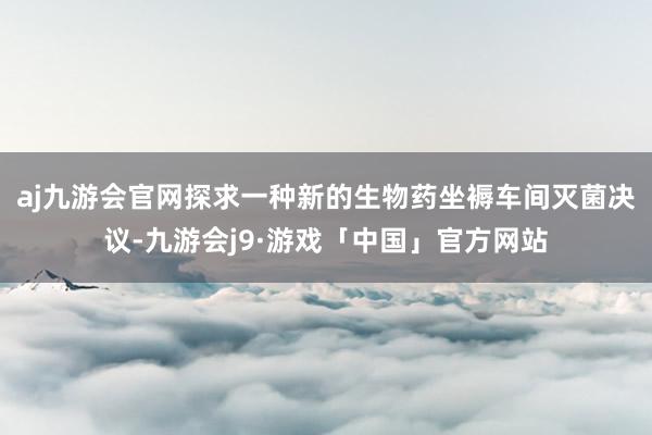 aj九游会官网探求一种新的生物药坐褥车间灭菌决议-九游会j9·游戏「中国」官方网站