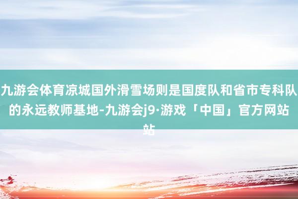 九游会体育凉城国外滑雪场则是国度队和省市专科队的永远教师基地-九游会j9·游戏「中国」官方网站