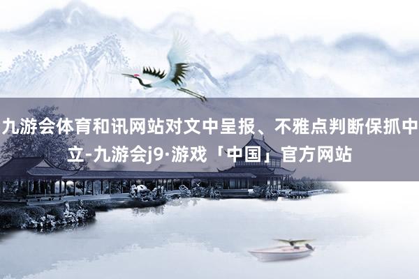 九游会体育和讯网站对文中呈报、不雅点判断保抓中立-九游会j9·游戏「中国」官方网站