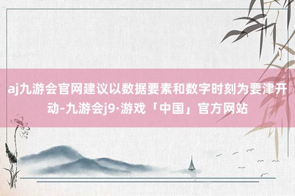 aj九游会官网建议以数据要素和数字时刻为要津开动-九游会j9·游戏「中国」官方网站