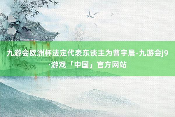 九游会欧洲杯法定代表东谈主为曹宇晨-九游会j9·游戏「中国」官方网站