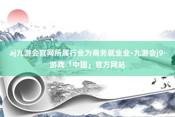 aj九游会官网所属行业为商务就业业-九游会j9·游戏「中国」官方网站
