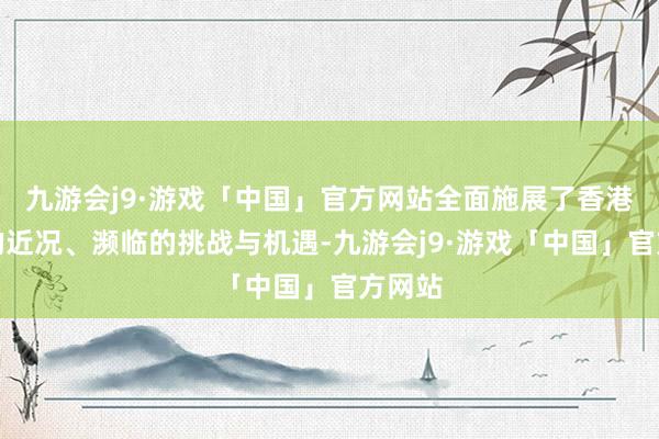 九游会j9·游戏「中国」官方网站全面施展了香港经济的近况、濒临的挑战与机遇-九游会j9·游戏「中国」官方网站