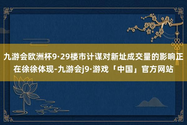 九游会欧洲杯9·29楼市计谋对新址成交量的影响正在徐徐体现-九游会j9·游戏「中国」官方网站