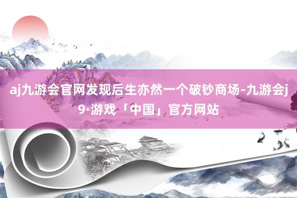aj九游会官网发现后生亦然一个破钞商场-九游会j9·游戏「中国」官方网站