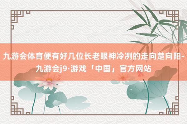 九游会体育便有好几位长老眼神冷冽的走向楚向阳-九游会j9·游戏「中国」官方网站
