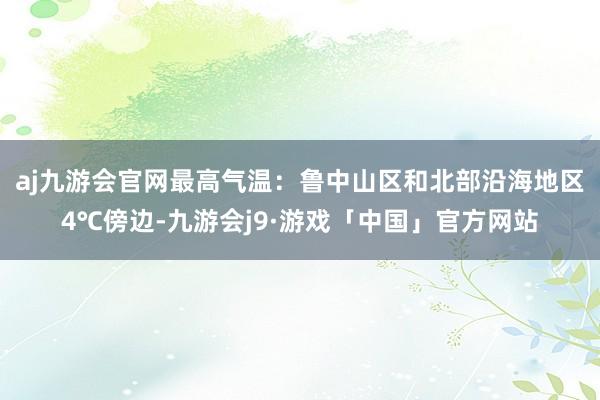 aj九游会官网　　最高气温：鲁中山区和北部沿海地区4℃傍边-九游会j9·游戏「中国」官方网站
