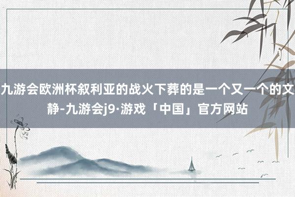 九游会欧洲杯叙利亚的战火下葬的是一个又一个的文静-九游会j9·游戏「中国」官方网站