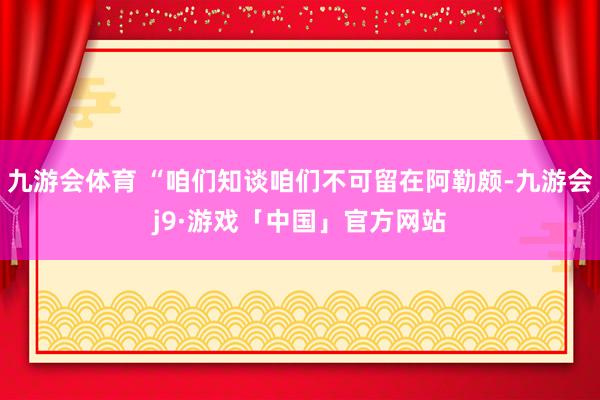 九游会体育 “咱们知谈咱们不可留在阿勒颇-九游会j9·游戏「中国」官方网站