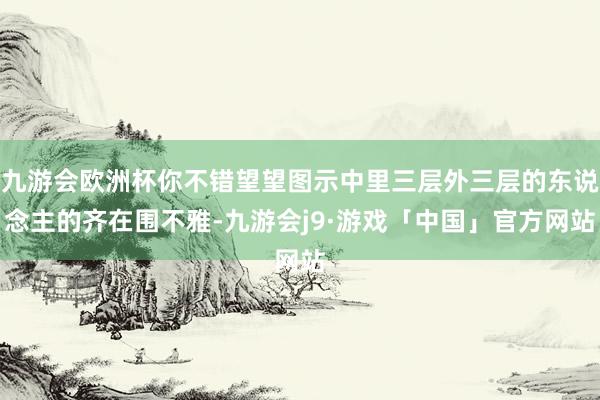 九游会欧洲杯你不错望望图示中里三层外三层的东说念主的齐在围不雅-九游会j9·游戏「中国」官方网站
