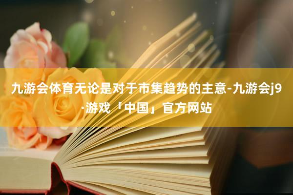 九游会体育无论是对于市集趋势的主意-九游会j9·游戏「中国」官方网站