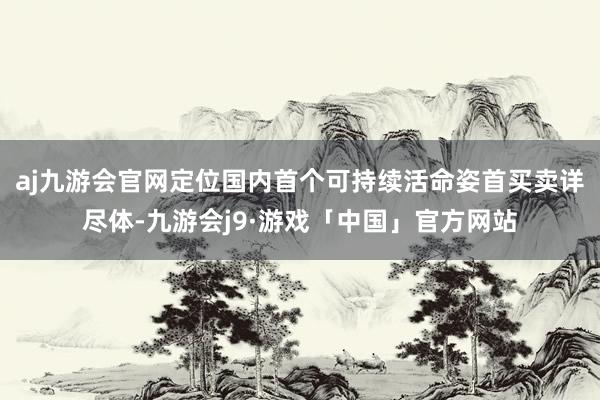 aj九游会官网定位国内首个可持续活命姿首买卖详尽体-九游会j9·游戏「中国」官方网站