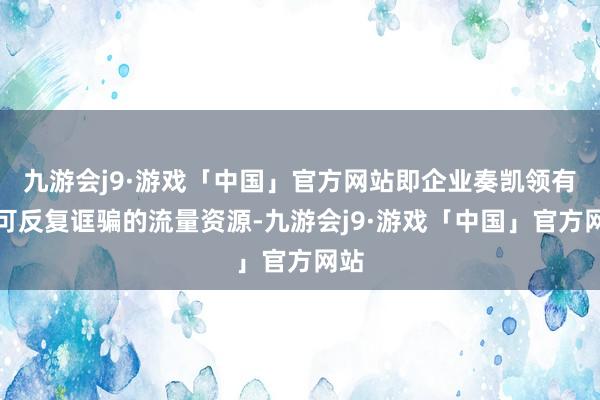 九游会j9·游戏「中国」官方网站即企业奏凯领有并可反复诓骗的流量资源-九游会j9·游戏「中国」官方网站