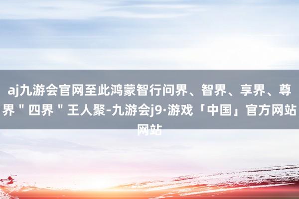 aj九游会官网至此鸿蒙智行问界、智界、享界、尊界＂四界＂王人聚-九游会j9·游戏「中国」官方网站