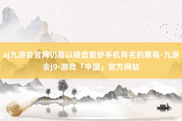 aj九游会官网仍是以键盘智妙手机有名的黑莓-九游会j9·游戏「中国」官方网站