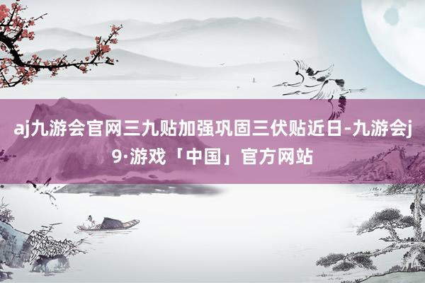 aj九游会官网三九贴加强巩固三伏贴近日-九游会j9·游戏「中国」官方网站