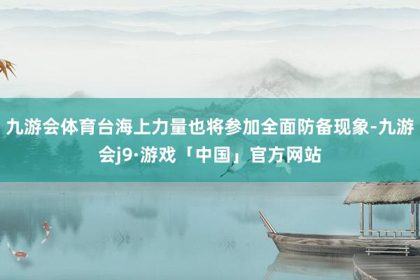 九游会体育台海上力量也将参加全面防备现象-九游会j9·游戏「中国」官方网站