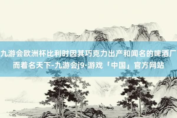 九游会欧洲杯比利时因其巧克力出产和闻名的啤酒厂而着名天下-九游会j9·游戏「中国」官方网站