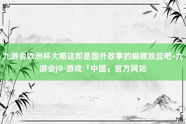 九游会欧洲杯大略这即是国外政事的蝴蝶效应吧-九游会j9·游戏「中国」官方网站
