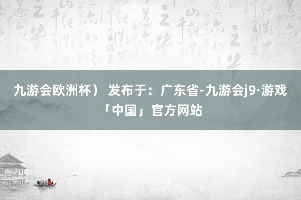 九游会欧洲杯） 发布于：广东省-九游会j9·游戏「中国」官方网站