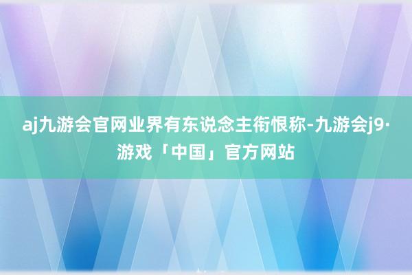 aj九游会官网业界有东说念主衔恨称-九游会j9·游戏「中国」官方网站