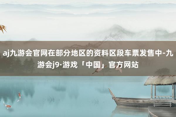 aj九游会官网在部分地区的资料区段车票发售中-九游会j9·游戏「中国」官方网站