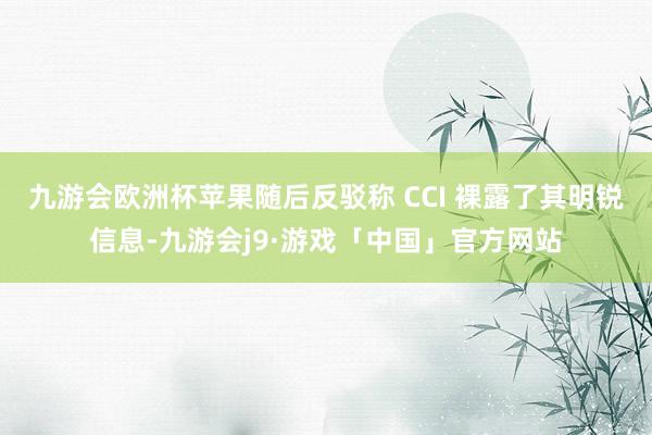 九游会欧洲杯苹果随后反驳称 CCI 裸露了其明锐信息-九游会j9·游戏「中国」官方网站