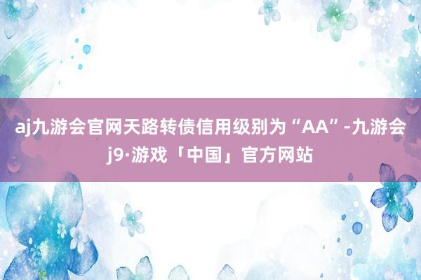 aj九游会官网天路转债信用级别为“AA”-九游会j9·游戏「中国」官方网站