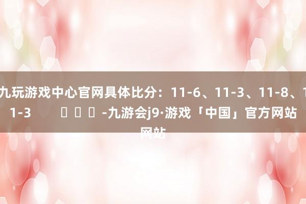 九玩游戏中心官网具体比分：11-6、11-3、11-8、11-3        			-九游会j9·游戏「中国」官方网站
