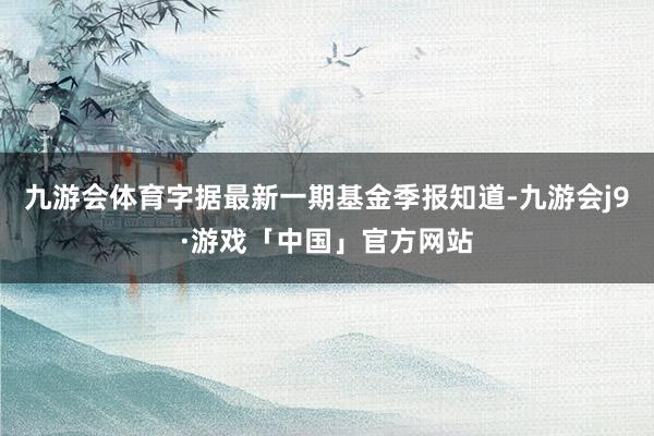 九游会体育字据最新一期基金季报知道-九游会j9·游戏「中国」官方网站