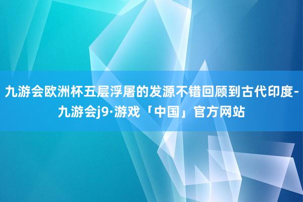 九游会欧洲杯五层浮屠的发源不错回顾到古代印度-九游会j9·游戏「中国」官方网站