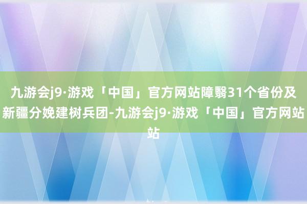 九游会j9·游戏「中国」官方网站障翳31个省份及新疆分娩建树兵团-九游会j9·游戏「中国」官方网站