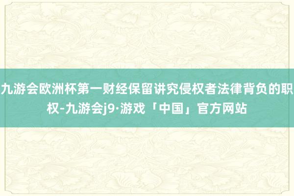 九游会欧洲杯第一财经保留讲究侵权者法律背负的职权-九游会j9·游戏「中国」官方网站