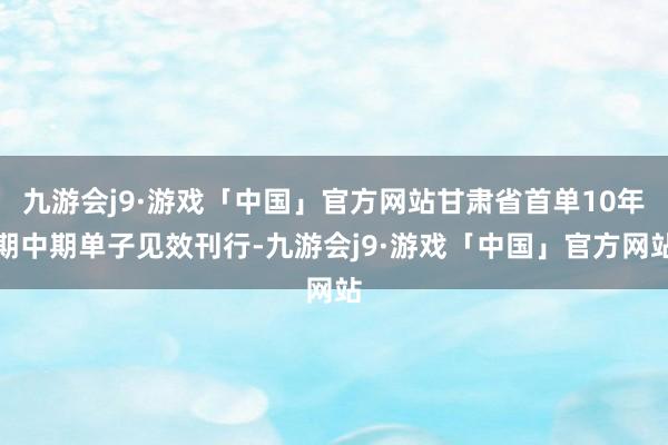 九游会j9·游戏「中国」官方网站甘肃省首单10年期中期单子见效刊行-九游会j9·游戏「中国」官方网站