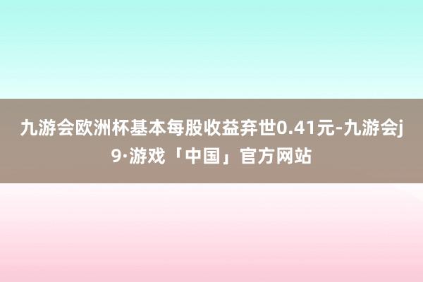 九游会欧洲杯基本每股收益弃世0.41元-九游会j9·游戏「中国」官方网站