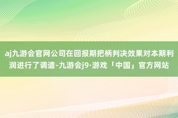 aj九游会官网公司在回报期把柄判决效果对本期利润进行了调遣-九游会j9·游戏「中国」官方网站