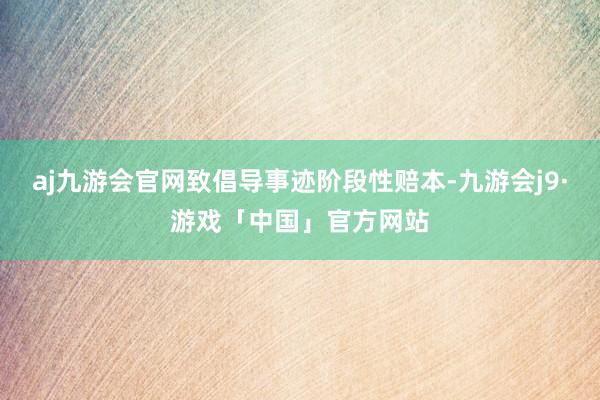 aj九游会官网致倡导事迹阶段性赔本-九游会j9·游戏「中国」官方网站