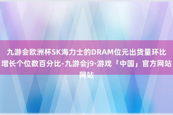 九游会欧洲杯SK海力士的DRAM位元出货量环比增长个位数百分比-九游会j9·游戏「中国」官方网站