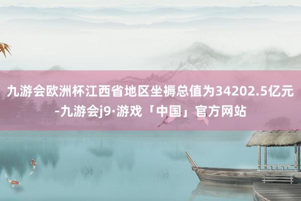 九游会欧洲杯江西省地区坐褥总值为34202.5亿元-九游会j9·游戏「中国」官方网站