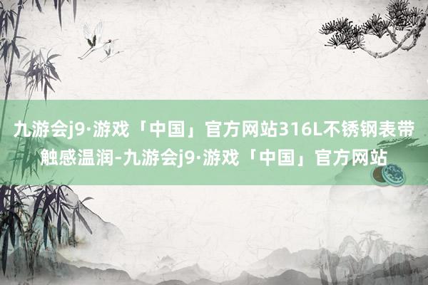 九游会j9·游戏「中国」官方网站316L不锈钢表带触感温润-九游会j9·游戏「中国」官方网站