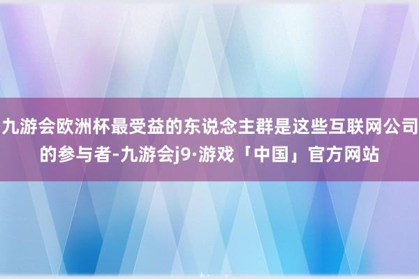 九游会欧洲杯最受益的东说念主群是这些互联网公司的参与者-九游会j9·游戏「中国」官方网站