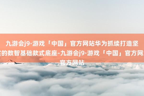 九游会j9·游戏「中国」官方网站华为抓续打造坚实的数智基础款式底座-九游会j9·游戏「中国」官方网站