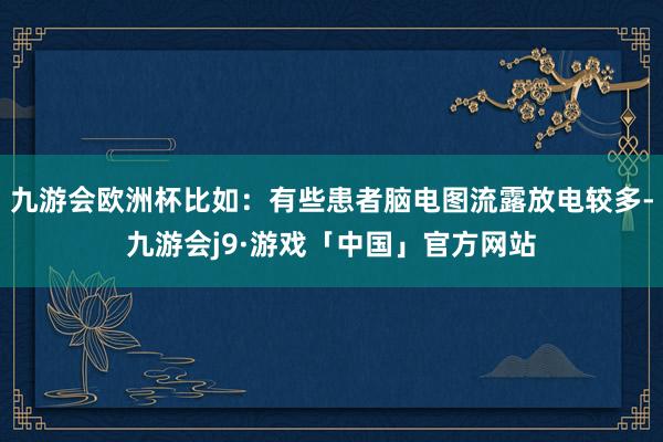 九游会欧洲杯比如：有些患者脑电图流露放电较多-九游会j9·游戏「中国」官方网站