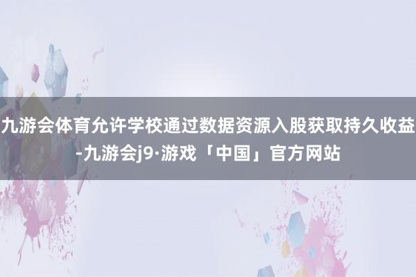 九游会体育允许学校通过数据资源入股获取持久收益-九游会j9·游戏「中国」官方网站